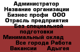 Администратор › Название организации ­ Бизнес профи, ООО › Отрасль предприятия ­ Без специальной подготовки › Минимальный оклад ­ 23 000 - Все города Работа » Вакансии   . Адыгея респ.,Адыгейск г.